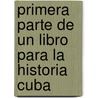 Primera Parte de Un Libro Para La Historia Cuba by Juan Mas� Parra