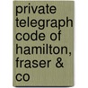 Private Telegraph Code Of Hamilton, Fraser & Co by Fraser And Co Hamilton