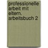 Professionelle Arbeit mit Eltern. Arbeitsbuch 2