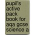 Pupil's Active Pack Book For Aqa Gcse Science A