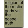 Religion Of The Rustic Gods Vs The Gospel Truth by Unknown