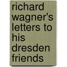 Richard Wagner's Letters To His Dresden Friends by Theodor Uhlig