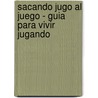 Sacando Jugo Al Juego - Guia Para Vivir Jugando by Patxi del Campo