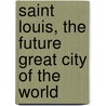 Saint Louis, The Future Great City Of The World door L.U. Reavis