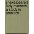 Shakespeare's Lady Macbeth, A Study In Ambition