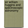 Sir William Huggins And Spectroscopic Astronomy by Edward Walter Maunder