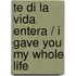 Te Di La Vida Entera / I Gave You My Whole Life