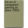 The Art of Transparent Painting on Glass (1855) by Edward Groom