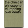 The Christian Philosopher Triumphing Over Death by Rev Newman Hall