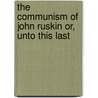 The Communism of John Ruskin Or, Unto This Last by Lld John Ruskin