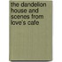 The Dandelion House and Scenes from Love's Cafe