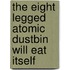The Eight Legged Atomic Dustbin Will Eat Itself