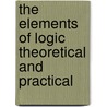 The Elements Of Logic Theoretical And Practical by James H. Hyslop