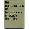 The Persecutions Of Freemasons In South America door Moses Wolcott Redding