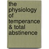 The Physiology Of Temperance & Total Abstinence by William Benjamin Carpenter