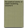 The Poetical Works Of Robert Browning, Volume 6 by Robert Browning