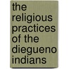 The Religious Practices Of The Diegueno Indians by T.T. Waterman