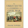 The Urban South and the Coming of the Civil War by Frank Towers