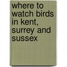 Where To Watch Birds In Kent, Surrey And Sussex by Paul James