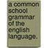 A Common School Grammar Of The English Language.
