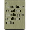 A Hand-Book To Coffee Planting In Southern India door John Shortt