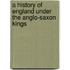 A History Of England Under The Anglo-Saxon Kings