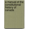 A Manual Of The Constitutional History Of Canada by Sir John George Bourinot