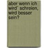 Aber wenn ich wird´ schreien, wird besser sein?