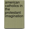 American Catholics in the Protestant Imagination door Michael P. Carroll