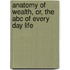 Anatomy Of Wealth, Or, The Abc Of Every Day Life