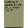 Anatomy Of Wealth, Or, The Abc Of Every Day Life door James Goulton Constable