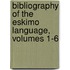 Bibliography Of The Eskimo Language, Volumes 1-6