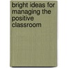 Bright Ideas For Managing The Positive Classroom by Peter M. Clutterbuck