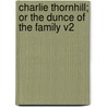 Charlie Thornhill; Or the Dunce of the Family V2 by Charles Clarke