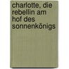 Charlotte, die Rebellin Am Hof des Sonnenkönigs by Anne-Marie Desplat-Duc