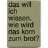 Das will ich wissen. Wie wird das Korn zum Brot?