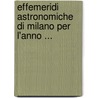 Effemeridi Astronomiche Di Milano Per L'Anno ... door . Anonymous