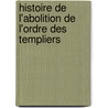 Histoire de L'Abolition de L'Ordre Des Templiers by Unknown