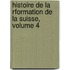 Histoire de La Rformation de La Suisse, Volume 4