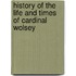 History of the Life and Times of Cardinal Wolsey