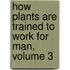 How Plants Are Trained to Work for Man, Volume 3