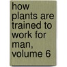 How Plants Are Trained to Work for Man, Volume 6 door Anonymous Anonymous
