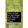 How To Get On The Stage And How To Succeed There by Leopold Wagner