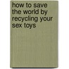 How To Save The World By Recycling Your Sex Toys by Noel O'Hare