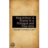 King Arthur; A Drama In A Prologue And Four Acts by Joseph Comyns Carr