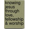 Knowing Jesus Through Love, Fellowship & Worship by Quency Gardner