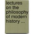 Lectures On The Philosophy Of Modern History ...