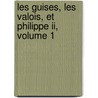 Les Guises, Les Valois, Et Philippe Ii, Volume 1 door Joseph De Croze