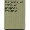 Les Guises, Les Valois, Et Philippe Ii, Volume 2 door Joseph De Croze
