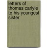 Letters Of Thomas Carlyle To His Youngest Sister by Thomas Carlyle